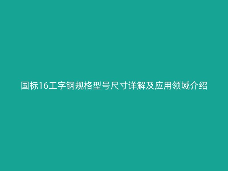 國標(biāo)16工字鋼規(guī)格型號(hào)尺寸詳解及應(yīng)用領(lǐng)域介紹