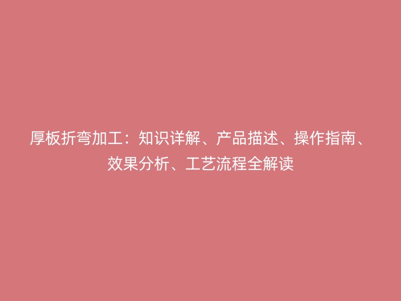 厚板折彎加工：知識詳解、產(chǎn)品描述、操作指南、效果分析、工藝流程全解讀