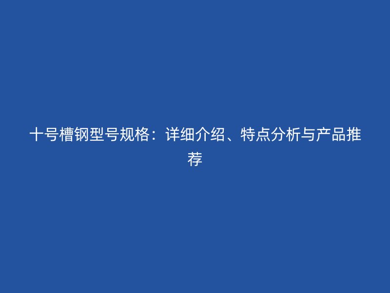 十號(hào)槽鋼型號(hào)規(guī)格：詳細(xì)介紹、特點(diǎn)分析與產(chǎn)品推薦