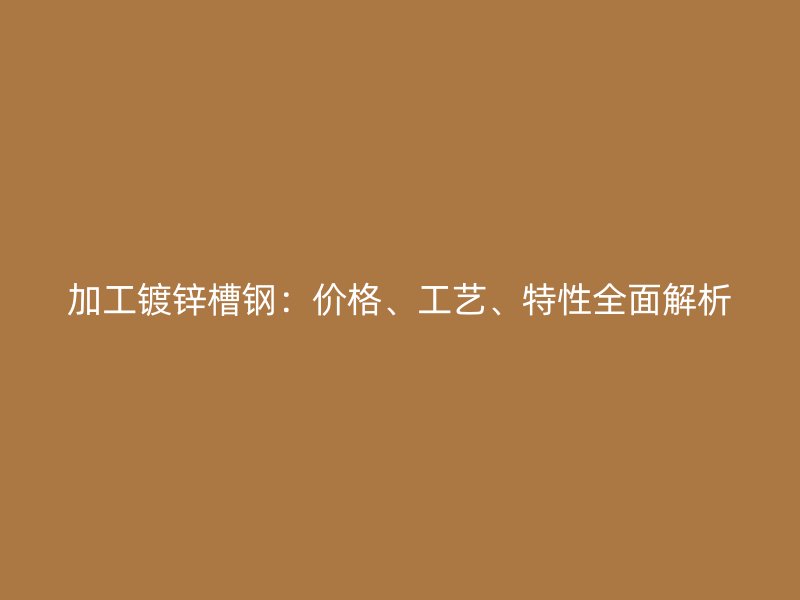 加工鍍鋅槽鋼：價格、工藝、特性全面解析
