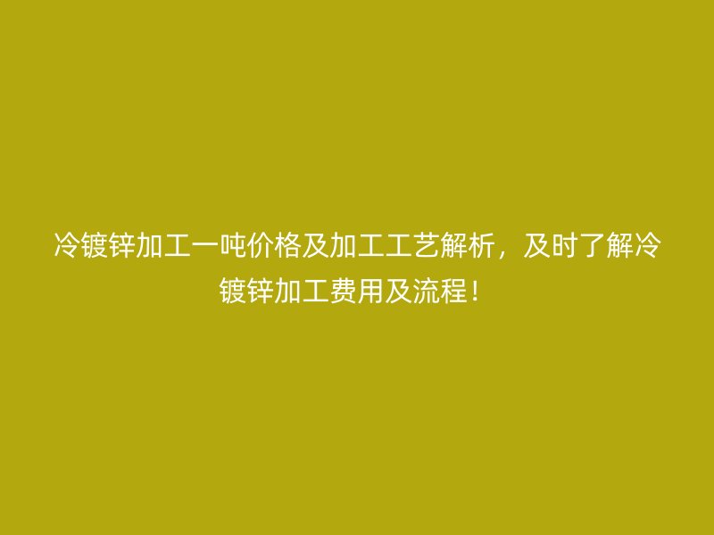 冷鍍鋅加工一噸價格及加工工藝解析，及時了解冷鍍鋅加工費用及流程！