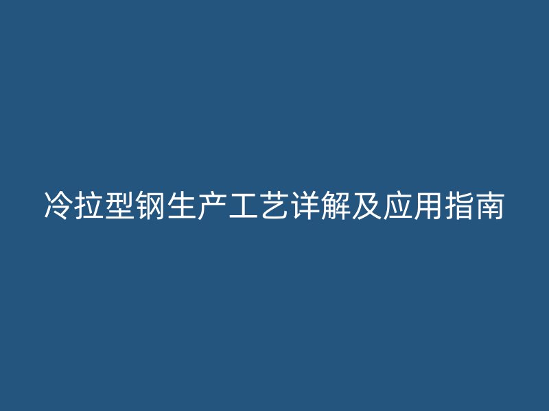 冷拉型鋼生產工藝詳解及應用指南