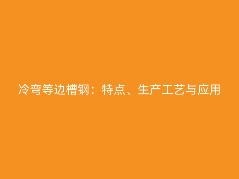 冷彎等邊槽鋼：特點、生產(chǎn)工藝與應用