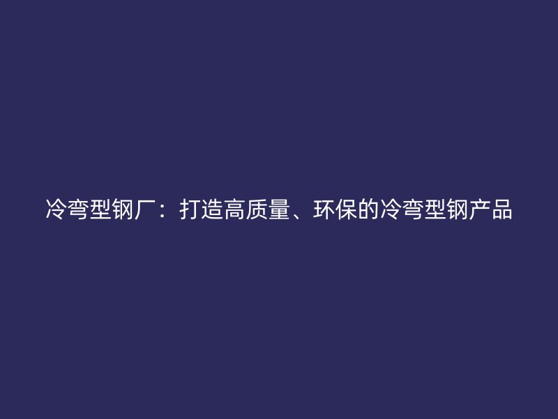 冷彎型鋼廠：打造高質(zhì)量、環(huán)保的冷彎型鋼產(chǎn)品