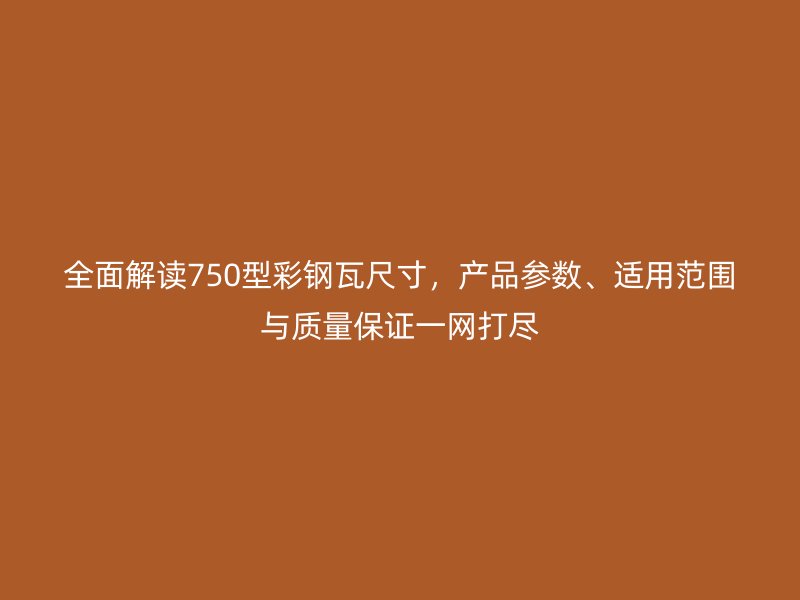 全面解讀750型彩鋼瓦尺寸，產(chǎn)品參數(shù)、適用范圍與質(zhì)量保證一網(wǎng)打盡
