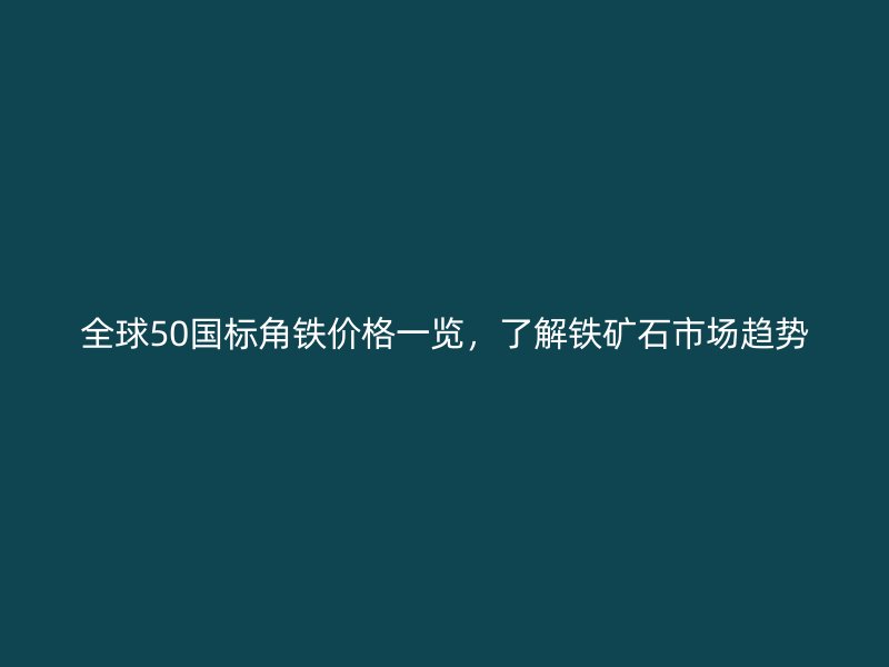 全球50國標角鐵價格一覽，了解鐵礦石市場趨勢
