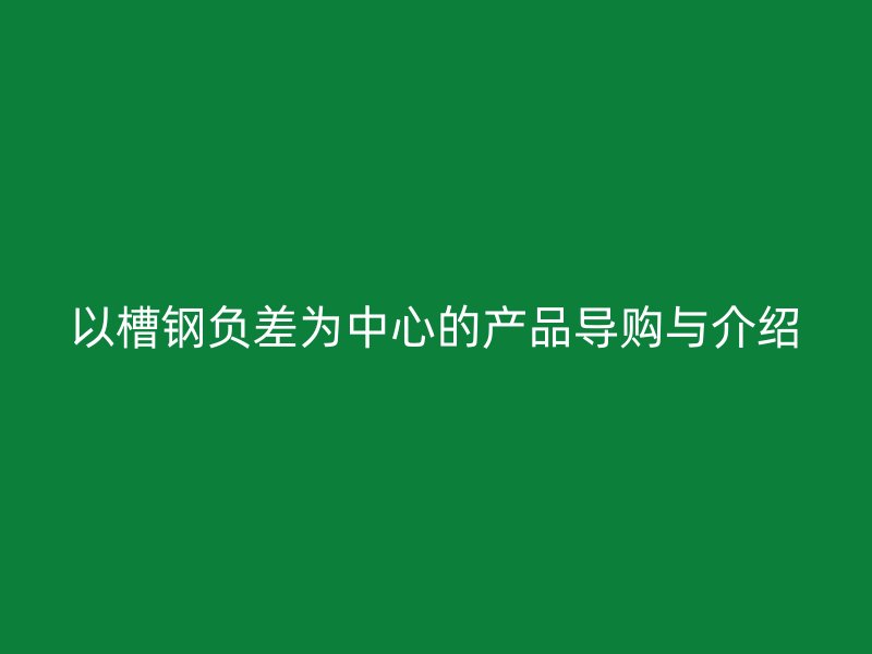 以槽鋼負差為中心的產品導購與介紹