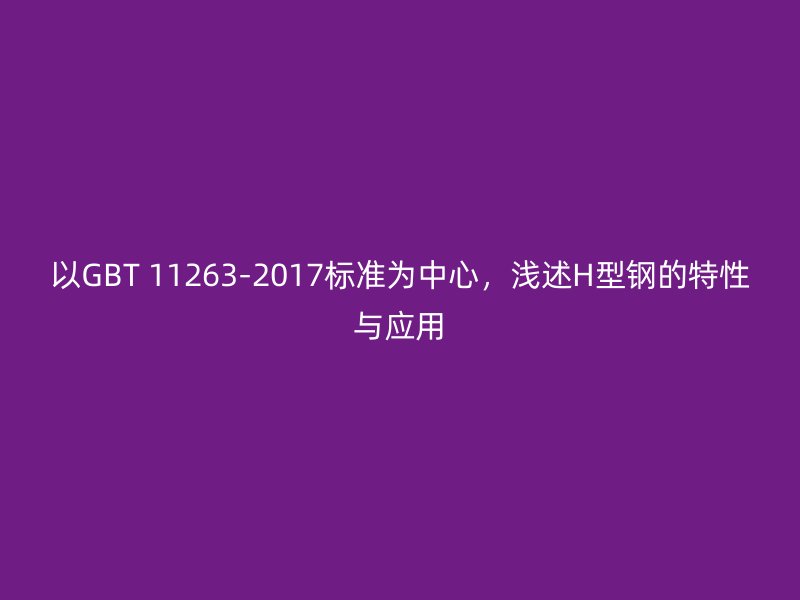 以GBT 11263-2017標準為中心，淺述H型鋼的特性與應用