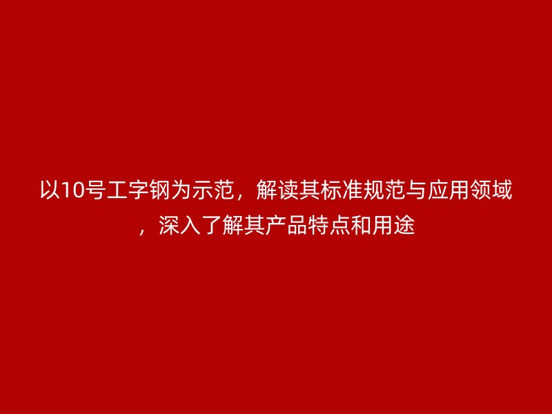 以10號工字鋼為示范，解讀其標準規范與應用領域，深入了解其產品特點和用途