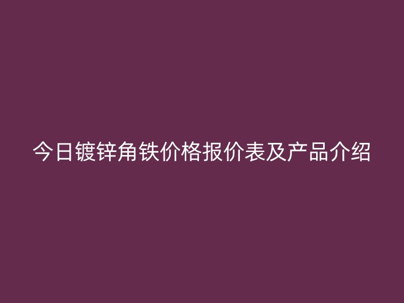 今日鍍鋅角鐵價格報價表及產品介紹