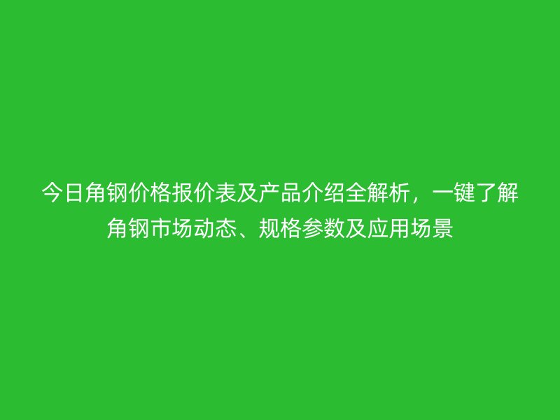 今日角鋼價(jià)格報(bào)價(jià)表及產(chǎn)品介紹全解析，一鍵了解角鋼市場動(dòng)態(tài)、規(guī)格參數(shù)及應(yīng)用場景