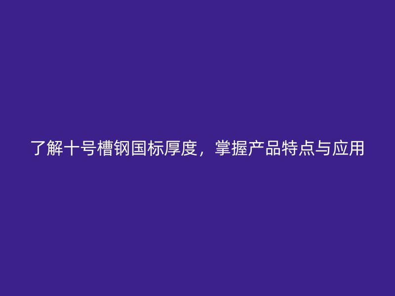 了解十號槽鋼國標厚度，掌握產(chǎn)品特點與應(yīng)用