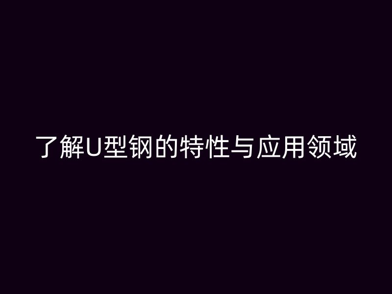 了解U型鋼的特性與應用領域