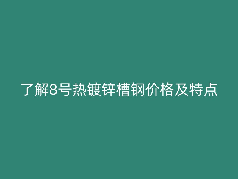 了解8號熱鍍鋅槽鋼價格及特點