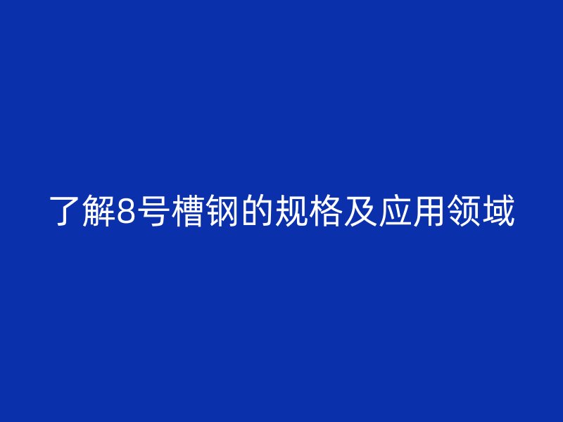 了解8號槽鋼的規格及應用領域