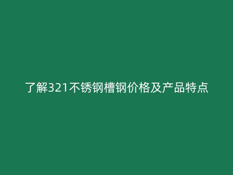 了解321不銹鋼槽鋼價格及產品特點