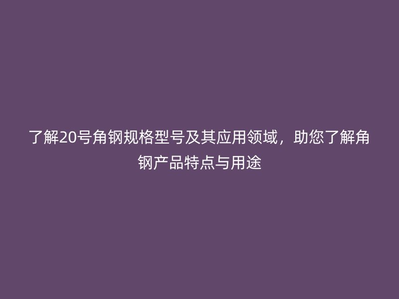 了解20號角鋼規格型號及其應用領域，助您了解角鋼產品特點與用途