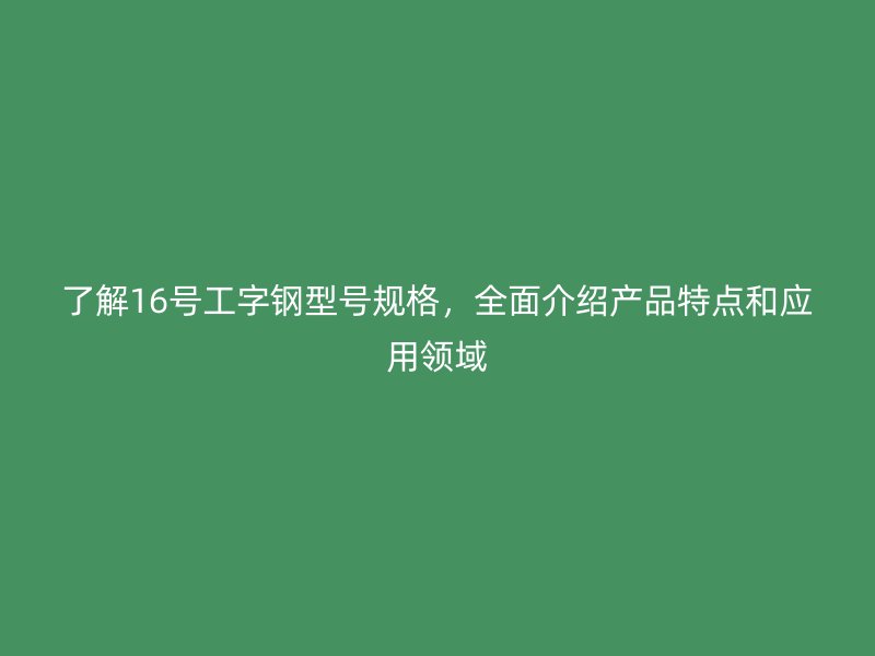 了解16號工字鋼型號規格，全面介紹產品特點和應用領域