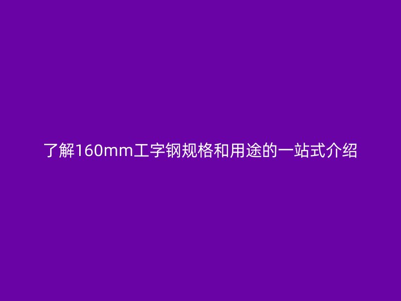 了解160mm工字鋼規格和用途的一站式介紹