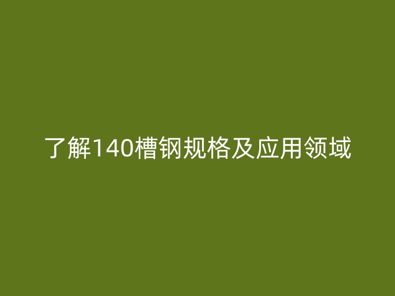 了解140槽鋼規格及應用領域