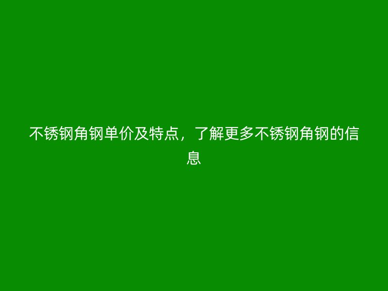 不銹鋼角鋼單價及特點，了解更多不銹鋼角鋼的信息