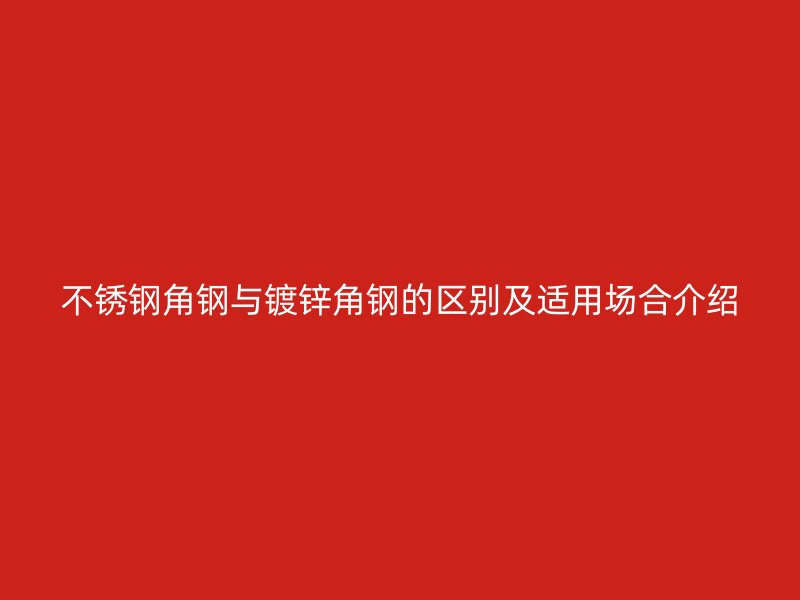不銹鋼角鋼與鍍鋅角鋼的區別及適用場合介紹