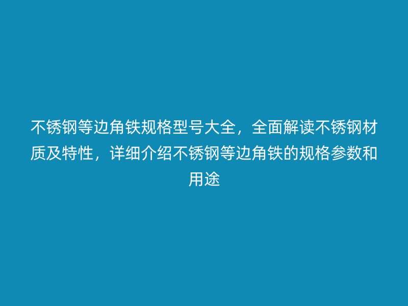 不銹鋼等邊角鐵規(guī)格型號大全，全面解讀不銹鋼材質(zhì)及特性，詳細介紹不銹鋼等邊角鐵的規(guī)格參數(shù)和用途