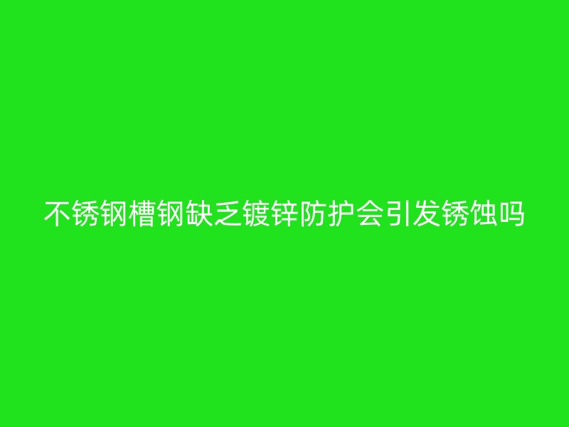 不銹鋼槽鋼缺乏鍍鋅防護會引發銹蝕嗎