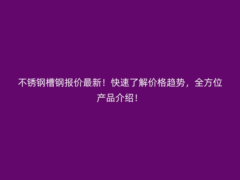 不銹鋼槽鋼報價最新！快速了解價格趨勢，全方位產品介紹！
