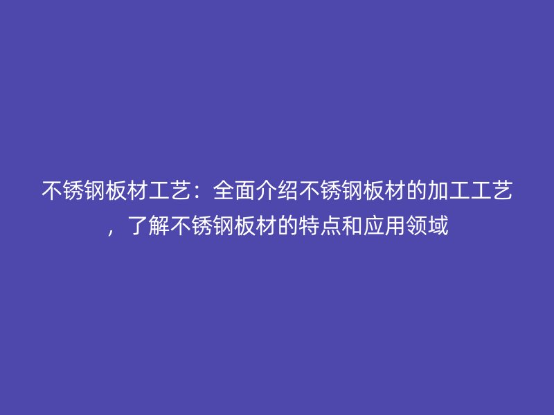 不銹鋼板材工藝：全面介紹不銹鋼板材的加工工藝，了解不銹鋼板材的特點和應(yīng)用領(lǐng)域
