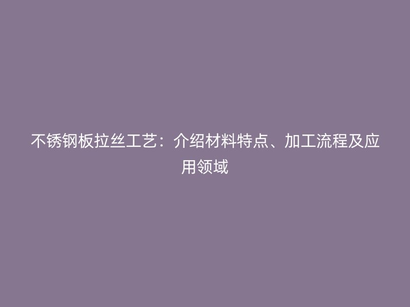 不銹鋼板拉絲工藝：介紹材料特點、加工流程及應用領域