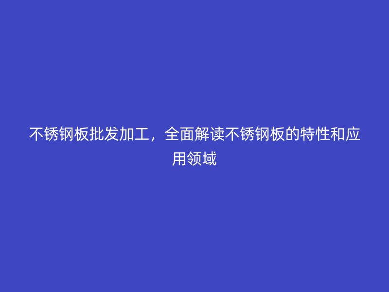 不銹鋼板批發加工，全面解讀不銹鋼板的特性和應用領域