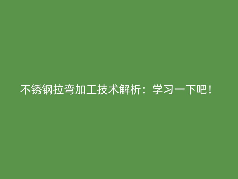 不銹鋼拉彎加工技術解析：學習一下吧！