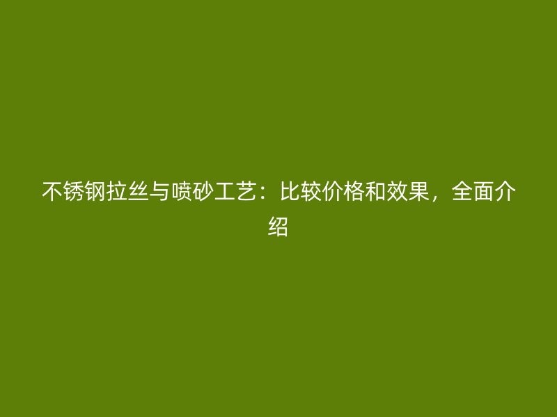 不銹鋼拉絲與噴砂工藝：比較價格和效果，全面介紹