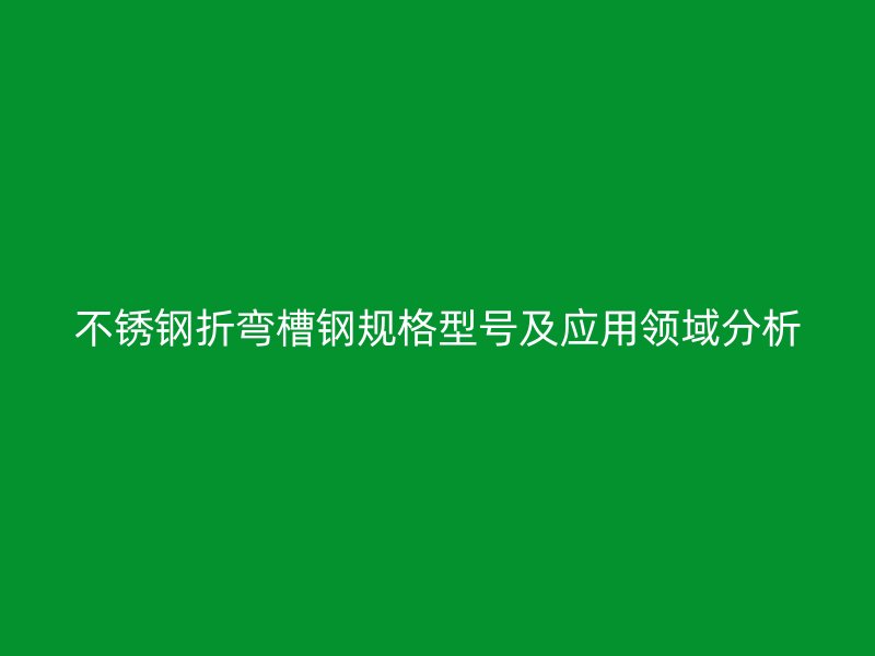 不銹鋼折彎槽鋼規格型號及應用領域分析