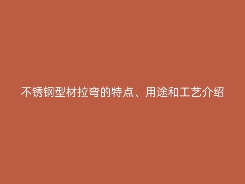 不銹鋼型材拉彎的特點、用途和工藝介紹