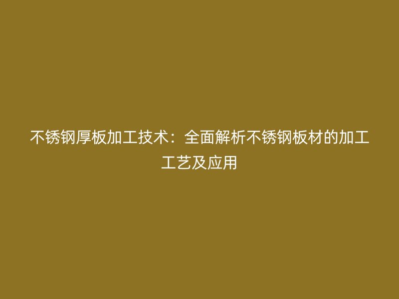 不銹鋼厚板加工技術：全面解析不銹鋼板材的加工工藝及應用