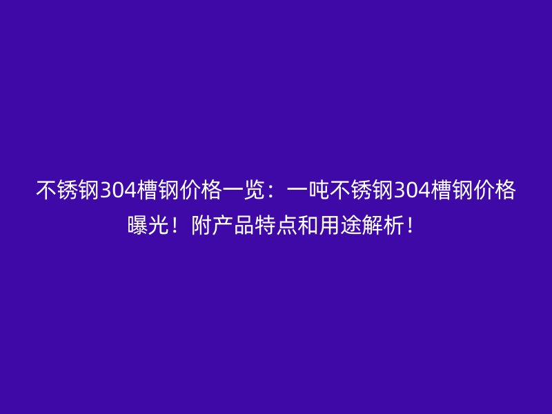 不銹鋼304槽鋼價格一覽：一噸不銹鋼304槽鋼價格曝光！附產品特點和用途解析！