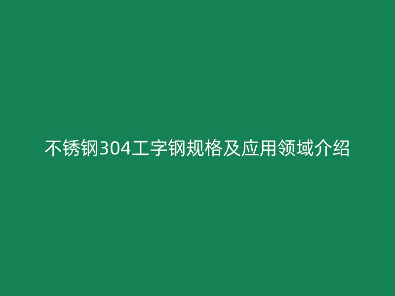 不銹鋼304工字鋼規格及應用領域介紹