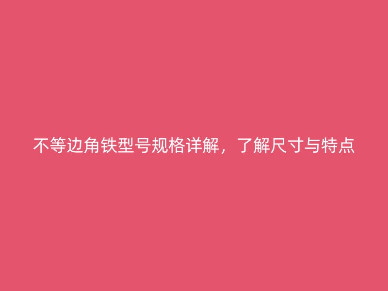 不等邊角鐵型號規(guī)格詳解，了解尺寸與特點