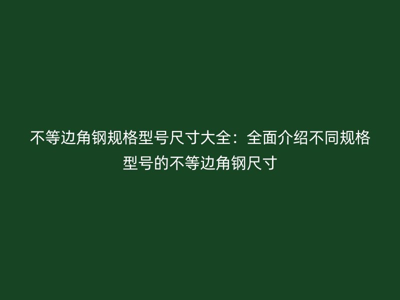 不等邊角鋼規格型號尺寸大全：全面介紹不同規格型號的不等邊角鋼尺寸