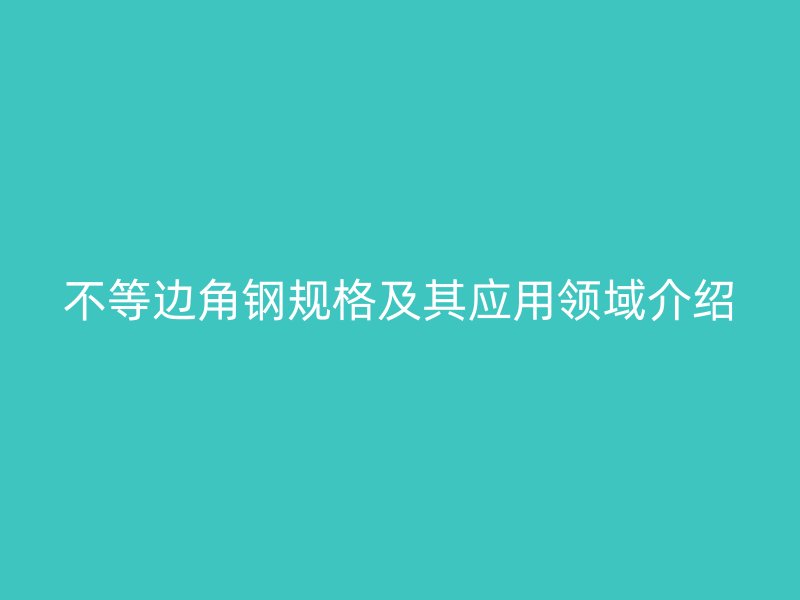 不等邊角鋼規格及其應用領域介紹