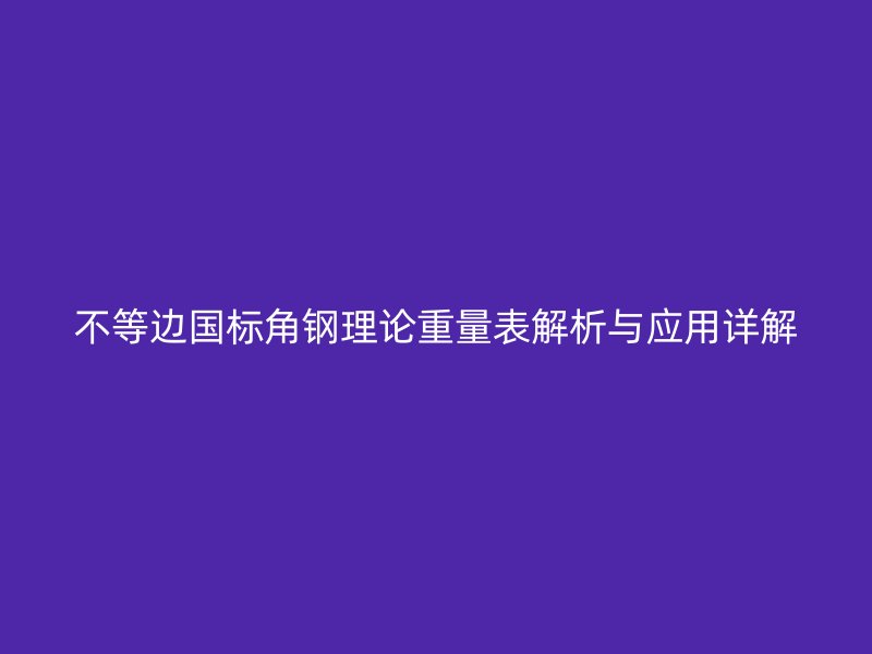 不等邊國標角鋼理論重量表解析與應用詳解