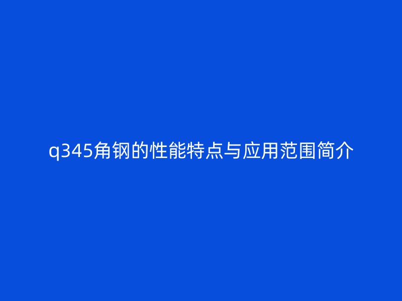 q345角鋼的性能特點與應用范圍簡介