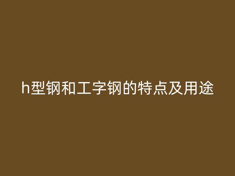 h型鋼和工字鋼的特點及用途