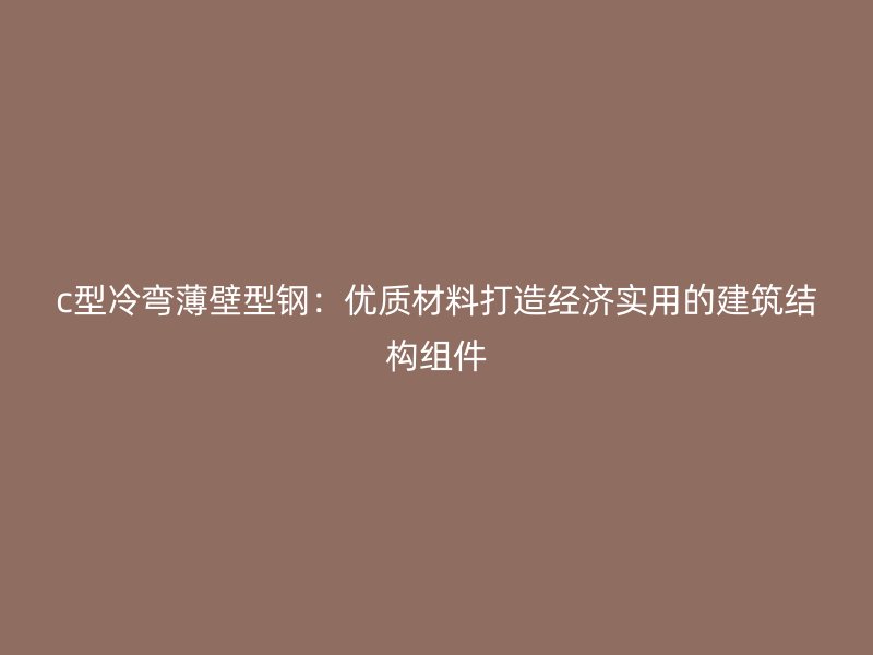 c型冷彎薄壁型鋼：優質材料打造經濟實用的建筑結構組件