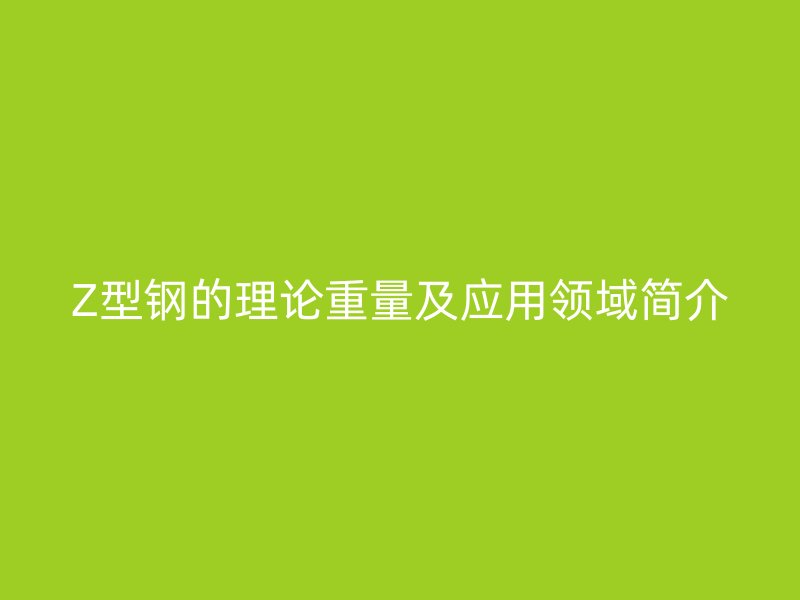 Z型鋼的理論重量及應(yīng)用領(lǐng)域簡介