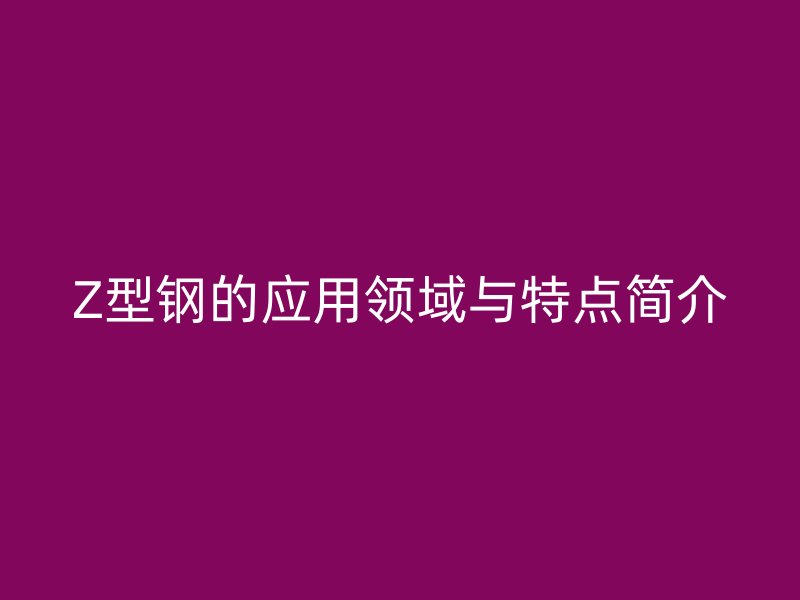 Z型鋼的應用領域與特點簡介
