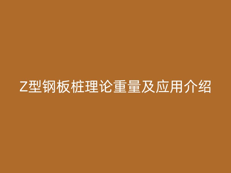 Z型鋼板樁理論重量及應用介紹