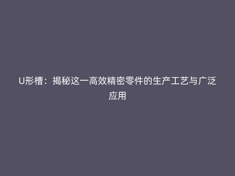 U形槽：揭秘這一高效精密零件的生產(chǎn)工藝與廣泛應用